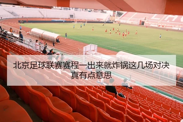 北京足球联赛赛程一出来就炸锅这几场对决真有点意思 - leyu