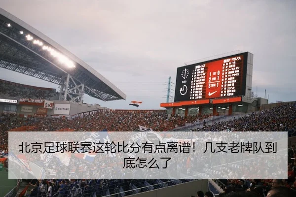 北京足球联赛这轮比分有点离谱！几支老牌队到底怎么了