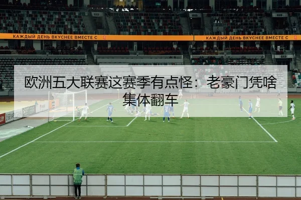 欧洲五大联赛这赛季有点怪：老豪门凭啥集体翻车（leyu）