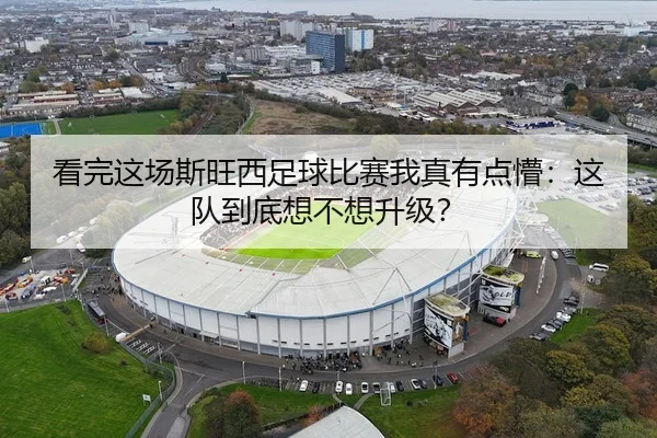 看完这场斯旺西足球比赛我真有点懵：这队到底想不想升级？（leyu）