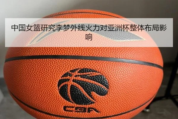 中国女篮研究李梦外线火力对亚洲杯整体布局影响 | leyu