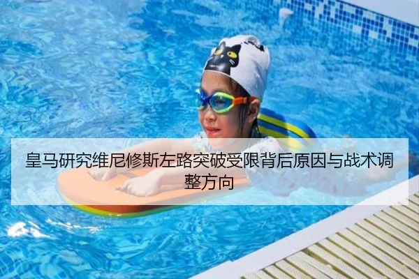 皇马研究维尼修斯左路突破受限背后原因与战术调整方向 | leyu