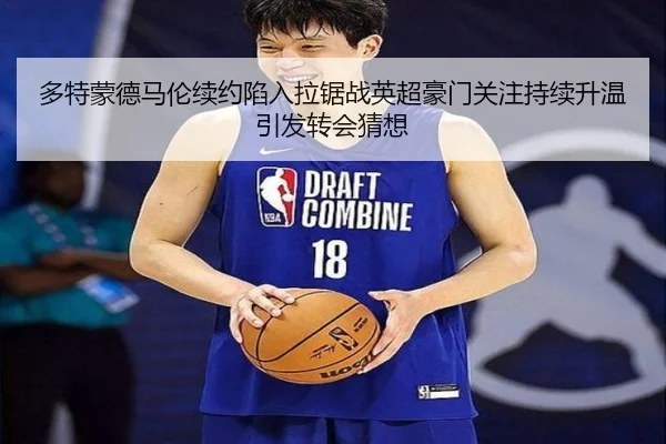 多特蒙德马伦续约陷入拉锯战英超豪门关注持续升温引发转会猜想 | leyu