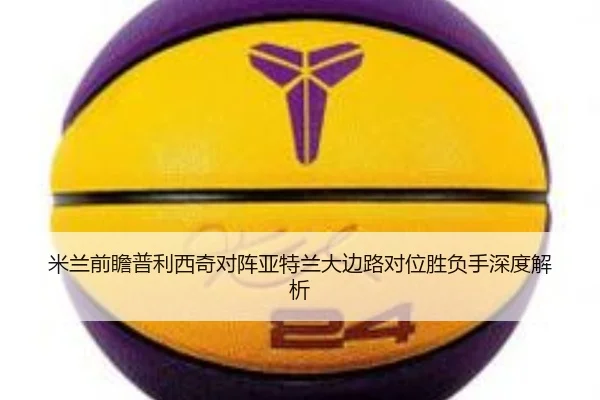 米兰前瞻普利西奇对阵亚特兰大边路对位胜负手深度解析 | leyu