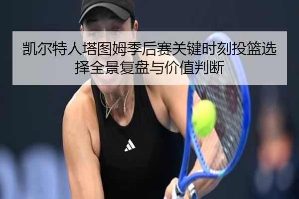 凯尔特人塔图姆季后赛关键时刻投篮选择全景复盘与价值判断 | leyu