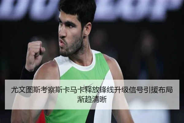 尤文图斯考察斯卡马卡释放锋线升级信号引援布局渐趋清晰 | leyu