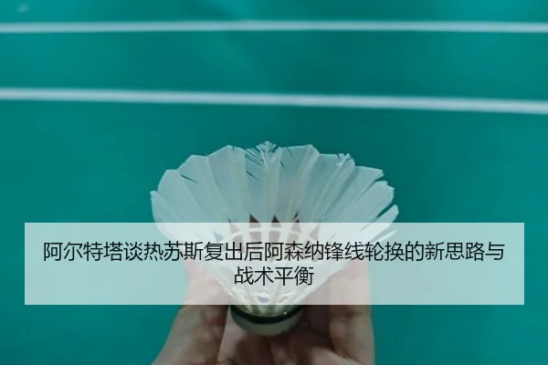 阿尔特塔谈热苏斯复出后阿森纳锋线轮换的新思路与战术平衡 | leyu