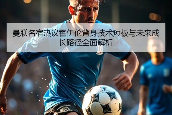 曼联名宿热议霍伊伦背身技术短板与未来成长路径全面解析 | leyu