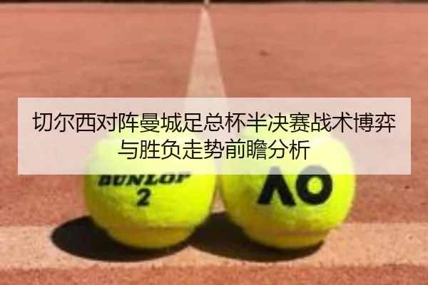 切尔西对阵曼城足总杯半决赛战术博弈与胜负走势前瞻分析 - leyu
