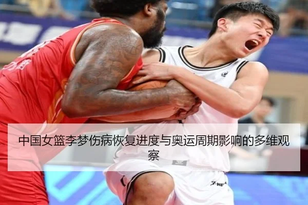 中国女篮李梦伤病恢复进度与奥运周期影响的多维观察 - leyu