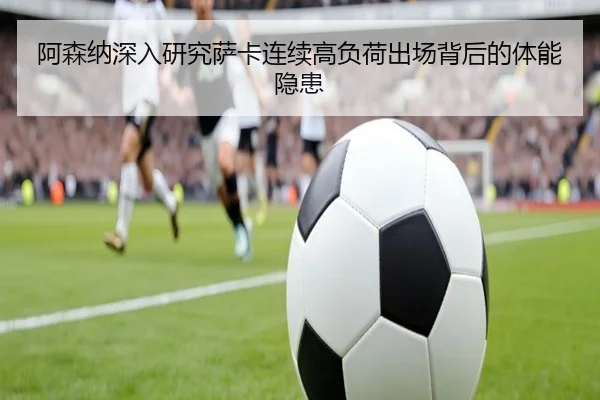 阿森纳深入研究萨卡连续高负荷出场背后的体能隐患 | leyu