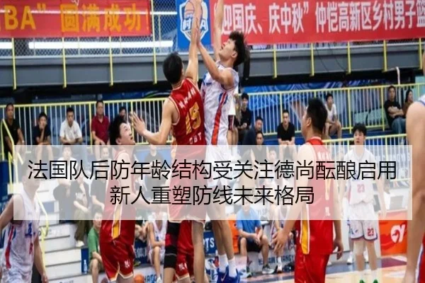 法国队后防年龄结构受关注德尚酝酿启用新人重塑防线未来格局 | leyu