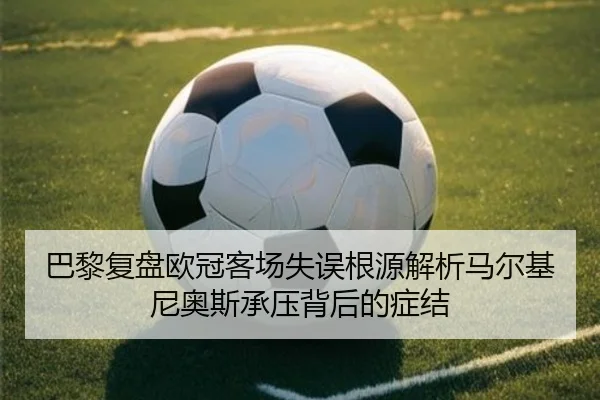 巴黎复盘欧冠客场失误根源解析马尔基尼奥斯承压背后的症结（leyu）