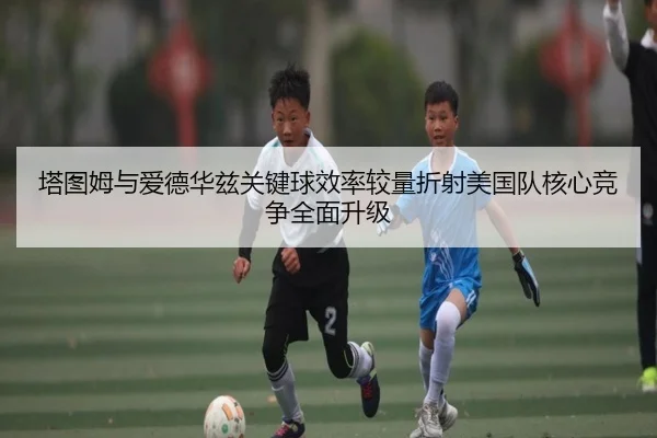 塔图姆与爱德华兹关键球效率较量折射美国队核心竞争全面升级 | leyu
