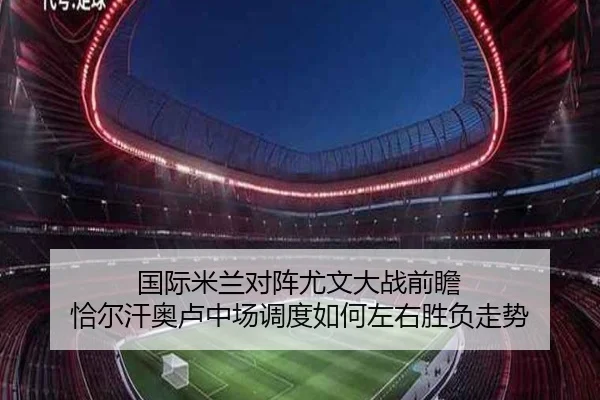 国际米兰对阵尤文大战前瞻 恰尔汗奥卢中场调度如何左右胜负走势 | leyu